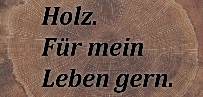 Holz. Für mein Leben gern.